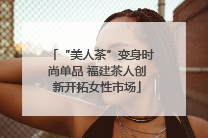 “美人茶”变身时尚单品 福建茶人创新开拓女性市场